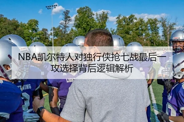 NBA凯尔特人对独行侠抢七战最后一攻选择背后逻辑解析